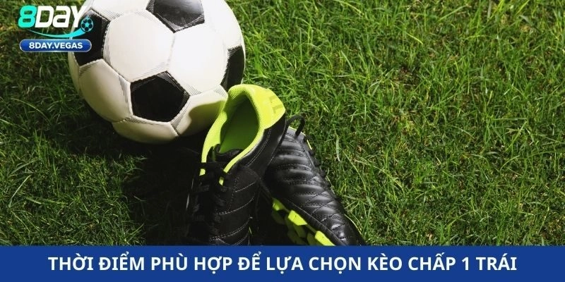 Thời điểm phù hợp để lựa chọn kèo chấp 1 trái